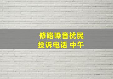 修路噪音扰民投诉电话 中午